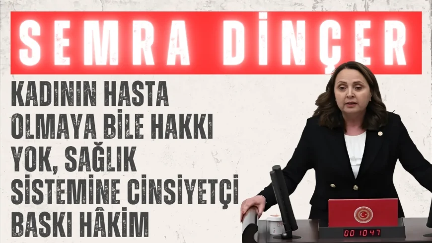 CHP’li Semra Dinçer: ‘Kadının hasta olmaya bile hakkı yok, sağlık sistemine cinsiyetçi baskı hâkim’