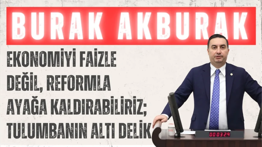 İYİ Partili Burak Akburak: ‘Ekonomiyi faizle değil, reformla ayağa kaldırabiliriz; tulumbanın altı delik’