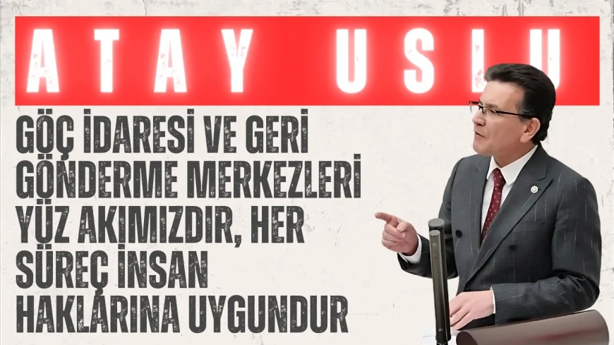 AK Partili Atay Uslu: ‘Göç İdaresi ve geri gönderme merkezleri yüz akımızdır, her süreç insan haklarına uygundur’