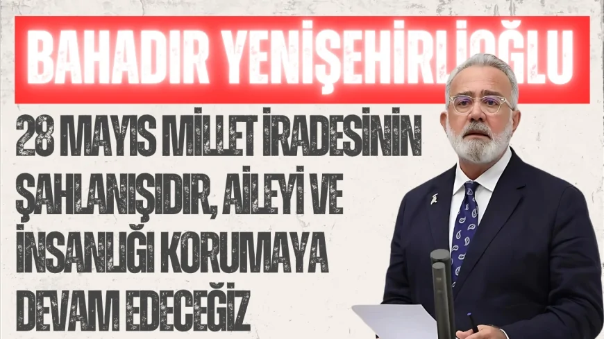 AK Parti Grup Başkanvekili Bahadır Yenişehirlioğlu: ‘28 Mayıs millet iradesinin şahlanışıdır, aileyi ve insanlığı korumaya devam edeceğiz’