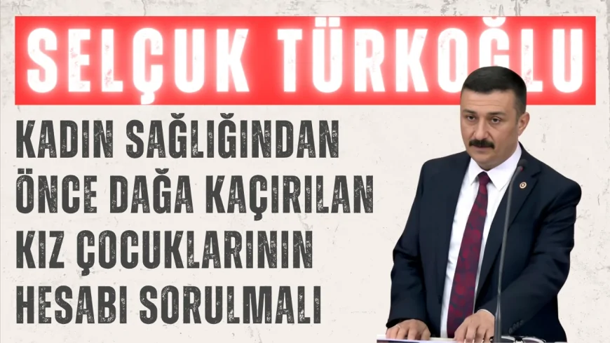 İYİ Partili Selçuk Türkoğlu: ‘Kadın sağlığından önce dağa kaçırılan kız çocuklarının hesabı sorulmalı’