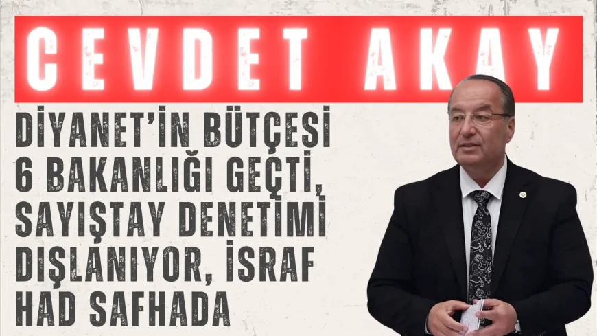 CHP’li Cevdet Akay: “Diyanet’in bütçesi 6 bakanlığı geçti, Sayıştay denetimi dışlanıyor, israf had safhada”