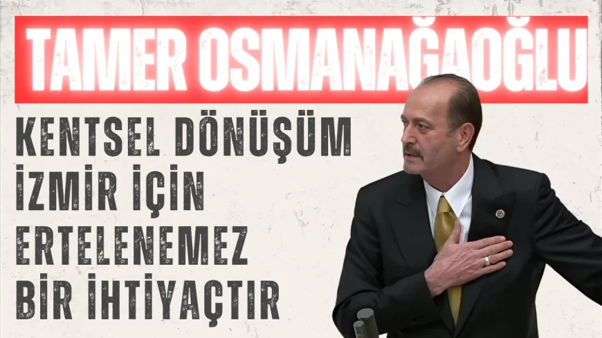 MHP İzmir Milletvekili Tamer Osmanağaoğlu: 'Kentsel dönüşüm İzmir için ertelenemez bir ihtiyaçtır'