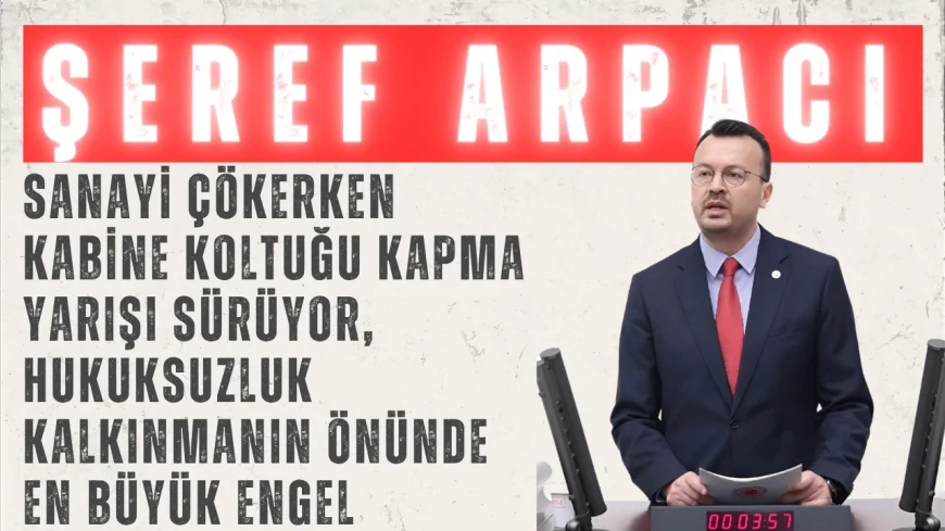 CHP’li Şeref Arpacı: ‘Sanayi çökerken kabine koltuğu kapma yarışı sürüyor, hukuksuzluk kalkınmanın önünde en büyük engel’
