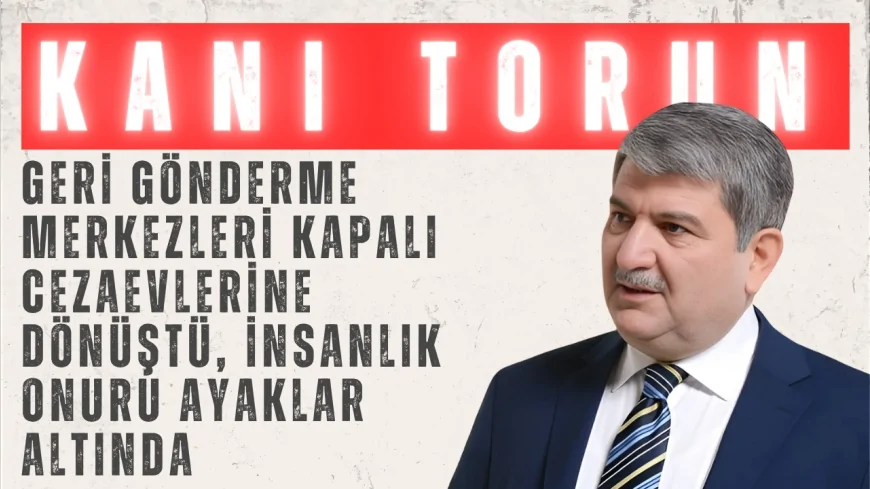 Gelecek Partili Kani Torun: ‘Geri gönderme merkezleri kapalı cezaevlerine dönüştü, insanlık onuru ayaklar altında’