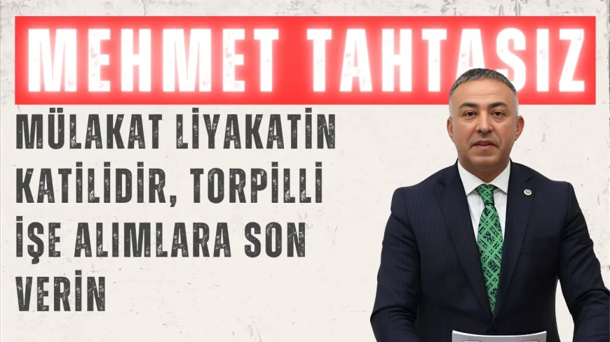 CHP Çorum Milletvekili Mehmet Tahtasız: 'Mülakat liyakatin katilidir, torpilli işe alımlara son verin'
