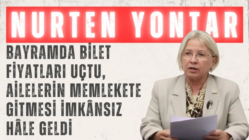 CHP Tekirdağ Milletvekili Nurten Yontar: 'Bayramda bilet fiyatları uçtu, ailelerin memlekete gitmesi imkânsız hâle geldi'