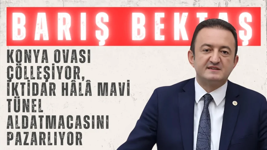 CHP’li Barış Bektaş: “Konya Ovası çölleşiyor, iktidar hâlâ Mavi Tünel aldatmacasını pazarlıyor”