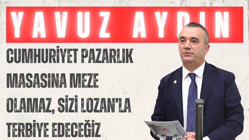 İYİ Partili Yavuz Aydın: “Cumhuriyet pazarlık masasına meze olamaz, sizi Lozan’la terbiye edeceğiz”