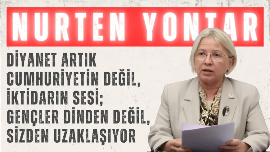 CHP’li Nurten Yontar: “Diyanet artık cumhuriyetin değil, iktidarın sesi; gençler dinden değil, sizden uzaklaşıyor”