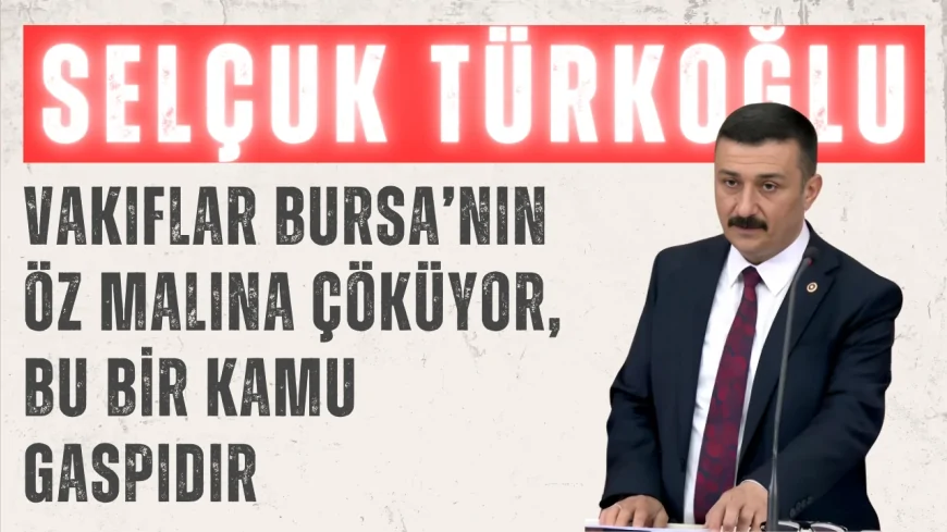 İYİ Parti Bursa Milletvekili Selçuk Türkoğlu: 'Vakıflar Bursa’nın öz malına çöküyor, bu bir kamu gaspıdır'
