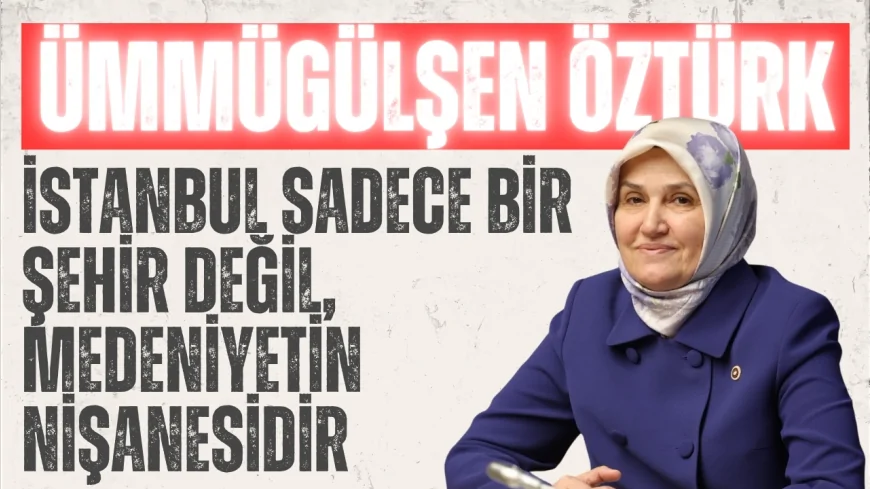AK Parti İstanbul Milletvekili Ümmügülşen Öztürk: 'İstanbul sadece bir şehir değil, medeniyetin nişanesidir'