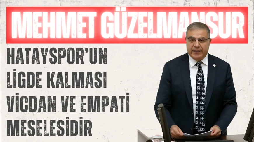 CHP Hatay Milletvekili Mehmet Güzelmansur: 'Hatayspor’un ligde kalması vicdan ve empati meselesidir'