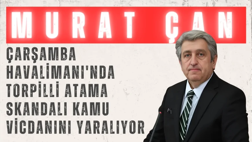CHP Samsun Milletvekili Dr. Murat Çan: 'Çarşamba Havalimanı'nda torpilli atama skandalı kamu vicdanını yaralıyor'