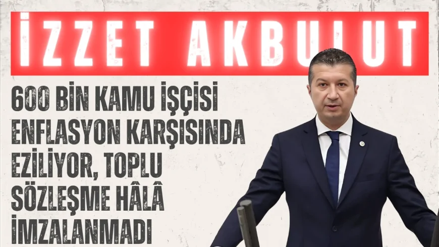 CHP Burdur Milletvekili İzzet Akbulut: '600 bin kamu işçisi enflasyon karşısında eziliyor, toplu sözleşme hâlâ imzalanmadı'
