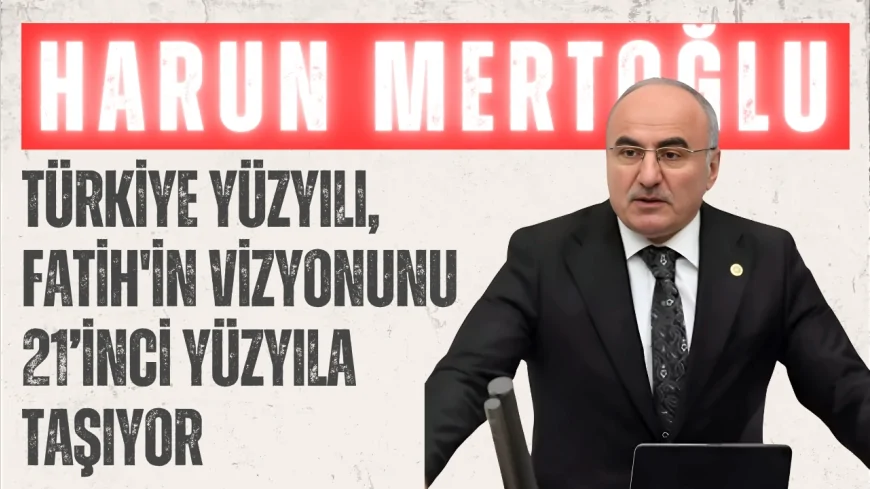 AK Parti Rize Milletvekili Harun Mertoğlu: 'Türkiye Yüzyılı, Fatih'in vizyonunu 21’inci yüzyıla taşıyor'