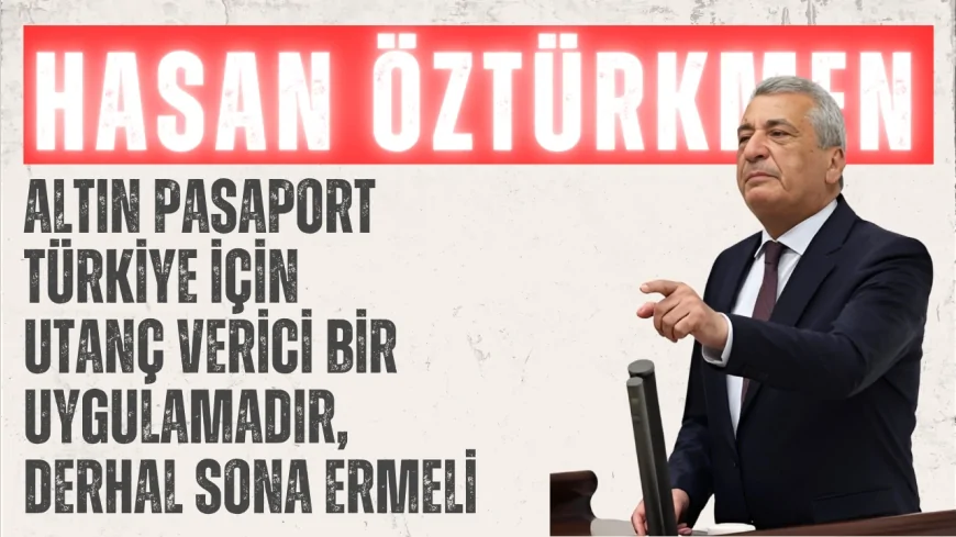 CHP Gaziantep Milletvekili Hasan Öztürkmen: 'Altın pasaport Türkiye için utanç verici bir uygulamadır, derhal sona ermeli'
