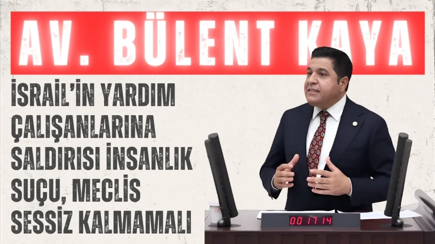 YENİ YOL Grubu Başkanı Bülent Kaya: ‘İsrail’in yardım çalışanlarına saldırısı insanlık suçu, Meclis sessiz kalmamalı’