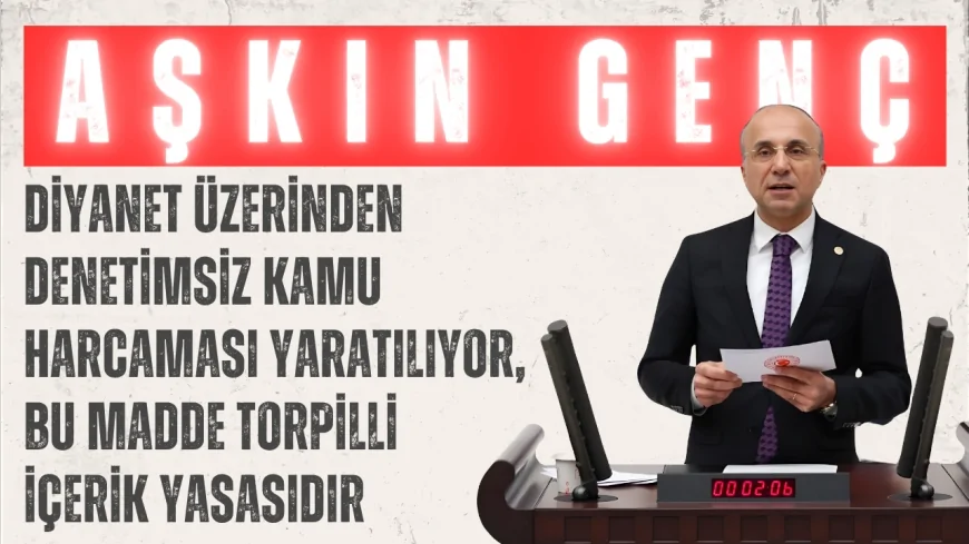 CHP’li Aşkın Genç: ‘Diyanet üzerinden denetimsiz kamu harcaması yaratılıyor, bu madde torpilli içerik yasasıdır’