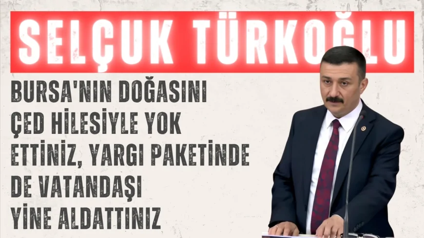 İYİ Partili Selçuk Türkoğlu: ‘Bursa'nın doğasını ÇED hilesiyle yok ettiniz, yargı paketinde de vatandaşı yine aldattınız’