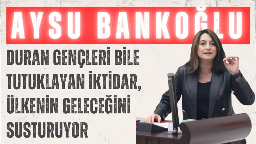 CHP’li Aysu Bankoğlu: ‘Duran gençleri bile tutuklayan iktidar, ülkenin geleceğini susturuyor’