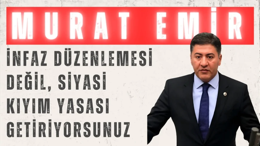CHP’li Murat Emir: ‘İnfaz düzenlemesi değil, siyasi kıyım yasası getiriyorsunuz’