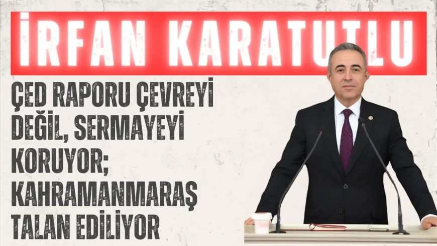 DEVA Partili İrfan Karatutlu: ‘ÇED raporu çevreyi değil, sermayeyi koruyor; Kahramanmaraş talan ediliyor’