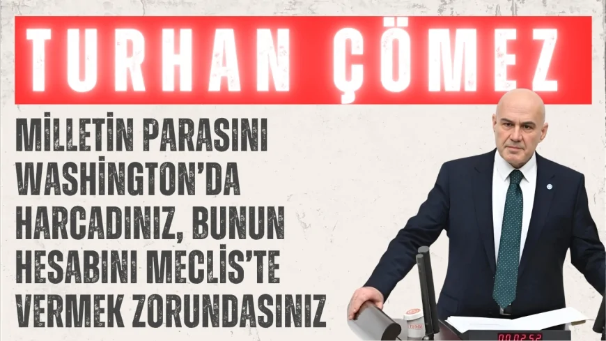 İYİ Partili Turhan Çömez: ‘Milletin parasını Washington’da harcadınız, bunun hesabını Meclis’te vermek zorundasınız’