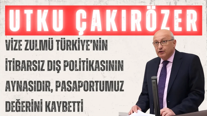 CHP’li Utku Çakırözer: ‘Vize zulmü Türkiye’nin itibarsız dış politikasının aynasıdır, pasaportumuz değerini kaybetti’