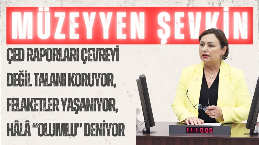 CHP’li Müzeyyen Şevkin: ‘ÇED raporları çevreyi değil talanı koruyor, felaketler yaşanıyor, hâlâ “olumlu” deniyor’