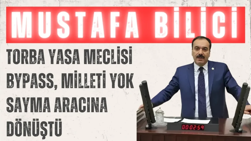 Gelecek Partili Mustafa Bilici: ‘Torba yasa Meclisi bypass, milleti yok sayma aracına dönüştü’