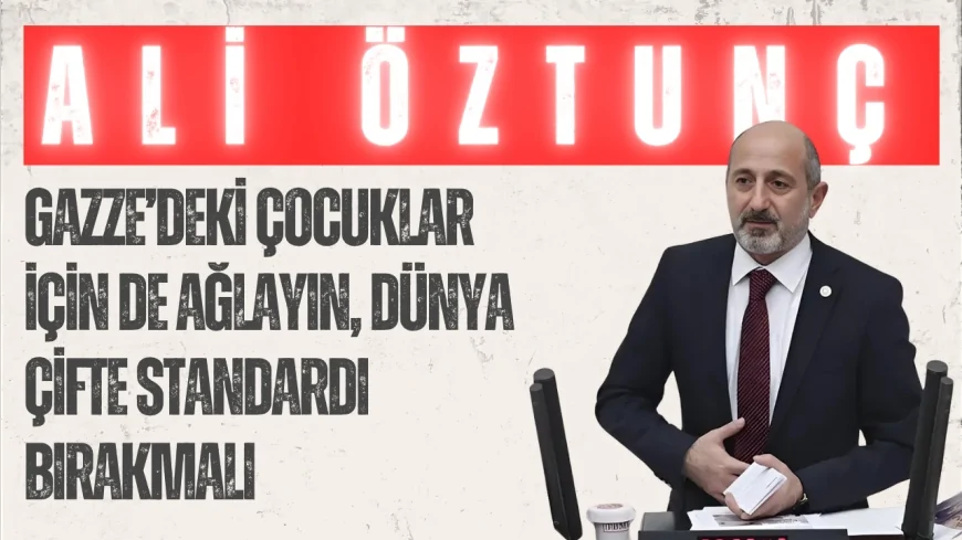 CHP’li Ali Öztunç: ‘Gazze’deki çocuklar için de ağlayın, dünya çifte standardı bırakmalı’