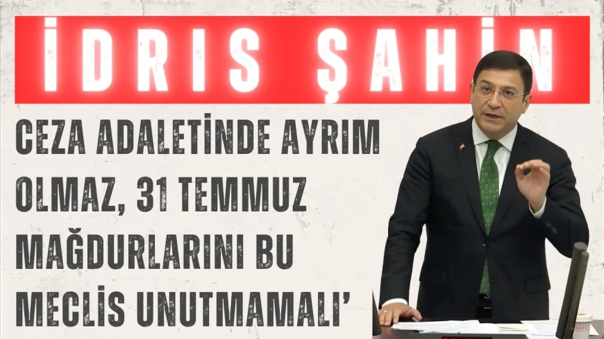 DEVA Partili İdris Şahin: ‘Ceza adaletinde ayrım olmaz, 31 Temmuz mağdurlarını bu Meclis unutmamalı’