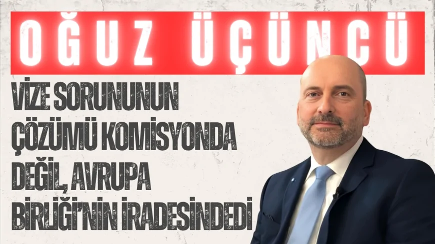 AK Partili Oğuz Üçüncü: ‘Vize sorununun çözümü komisyonda değil, Avrupa Birliği’nin iradesindedir’
