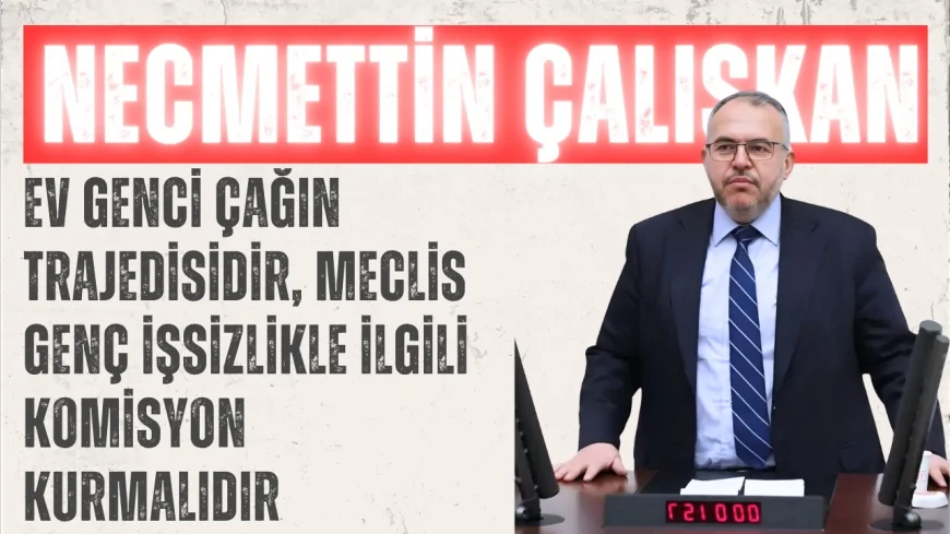 Saadet Partili Necmettin Çalışkan: ‘Ev genci çağın trajedisidir, Meclis genç işsizlikle ilgili komisyon kurmalıdır’