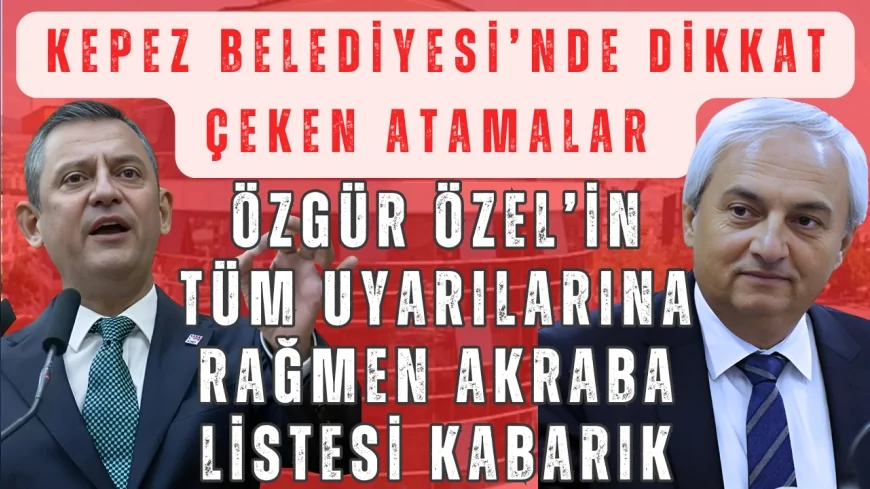 CHP'li Kepez Belediyesi'nde dikkat çeken atamalar: Özgür Özel’in uyarılarına rağmen akraba listesi kabarık