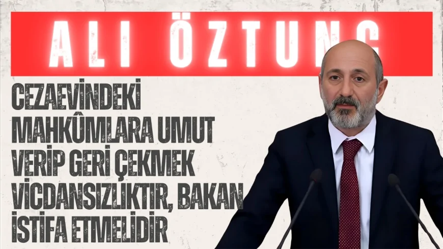 CHP’li Ali Öztunç: “Cezaevindeki mahkûmlara umut verip geri çekmek vicdansızlıktır, Bakan istifa etmelidir”
