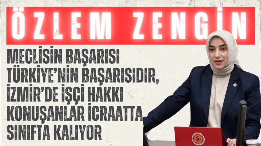 AK Parti Grup Başkanvekili Özlem Zengin: ‘Meclisin başarısı Türkiye’nin başarısıdır, İzmir’de işçi hakkı konuşanlar icraatta sınıfta kalıyor’
