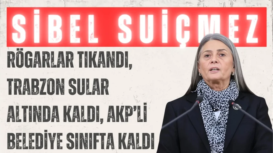 CHP Trabzon Milletvekili Sibel Suiçmez: 'Rögarlar tıkandı, Trabzon sular altında kaldı, AKP’li belediye sınıfta kaldı'