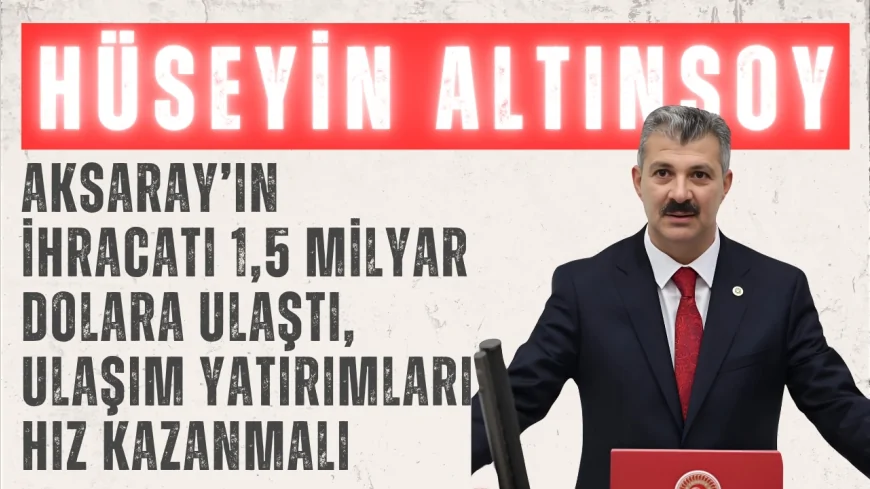 AK Parti Aksaray Milletvekili Hüseyin Altınsoy: 'Aksaray’ın ihracatı 1,5 milyar dolara ulaştı, ulaşım yatırımları hız kazanmalı'