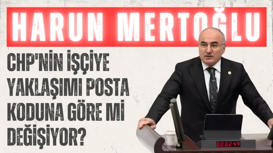 AK Parti Rize Milletvekili Harun Mertoğlu: 'CHP'nin işçiye yaklaşımı posta koduna göre mi değişiyor?'