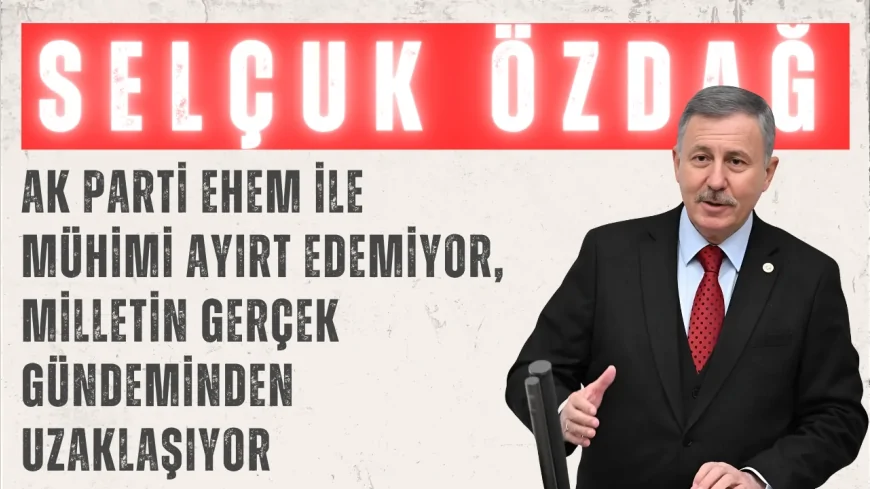 YENİ YOL Grup Başkanvekili Selçuk Özdağ: ‘AK Parti ehem ile mühimi ayırt edemiyor, milletin gerçek gündeminden uzaklaşıyor’