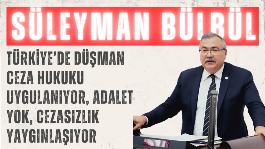 CHP’li Süleyman Bülbül: ‘Türkiye’de düşman ceza hukuku uygulanıyor, adalet yok, cezasızlık yaygınlaşıyor’