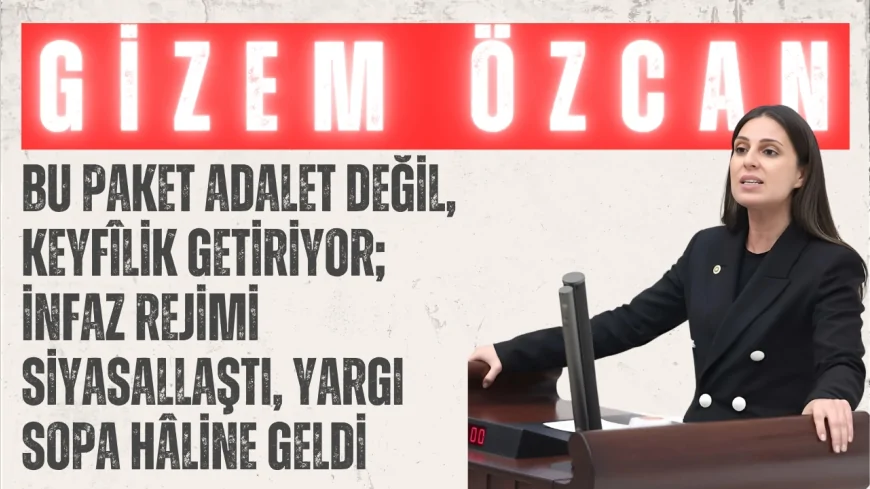 CHP’li Gizem Özcan: ‘Bu paket adalet değil, keyfîlik getiriyor; infaz rejimi siyasallaştı, yargı sopa hâline geldi’