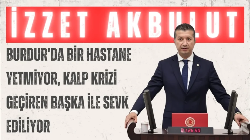 CHP Burdur Milletvekili İzzet Akbulut: 'Burdur’da bir hastane yetmiyor, kalp krizi geçiren başka ile sevk ediliyor'
