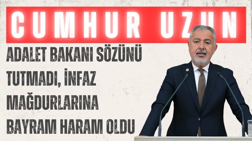 CHP’li Cumhur Uzun: ‘Adalet Bakanı sözünü tutmadı, infaz mağdurlarına bayram haram oldu’