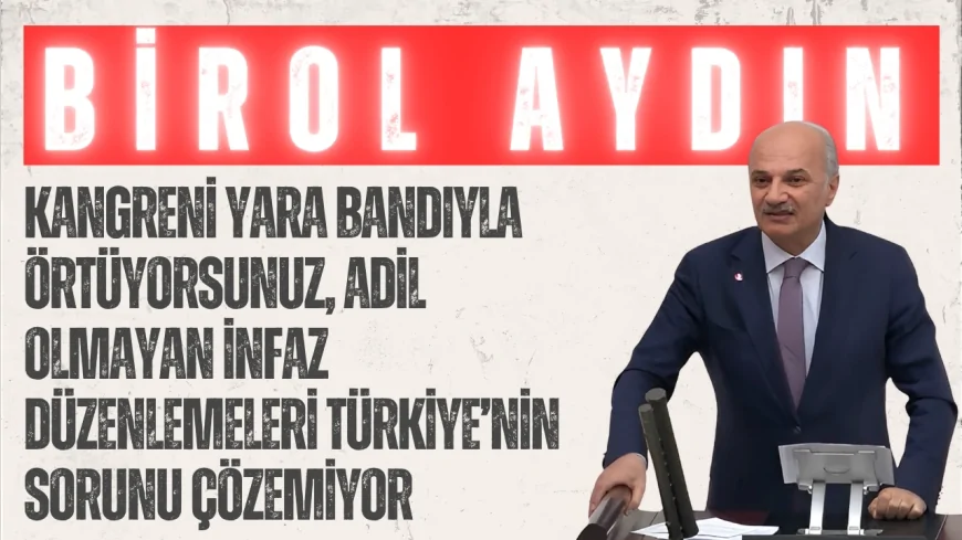 Saadet Partili Birol Aydın: ‘Kangreni yara bandıyla örtüyorsunuz, adil olmayan infaz düzenlemeleri Türkiye’nin sorunu çözemiyor’