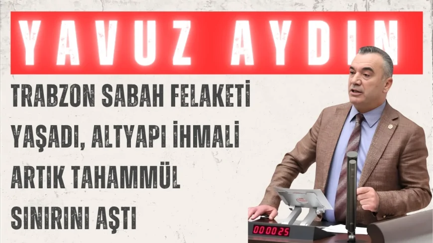 İYİ Parti Trabzon Milletvekili Yavuz Aydın: 'Trabzon sabah felaketi yaşadı, altyapı ihmali artık tahammül sınırını aştı'
