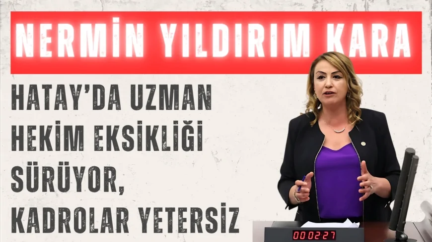 CHP’li Nermin Yıldırım Kara: 'Hatay’da uzman hekim eksikliği sürüyor, kadrolar yetersiz'