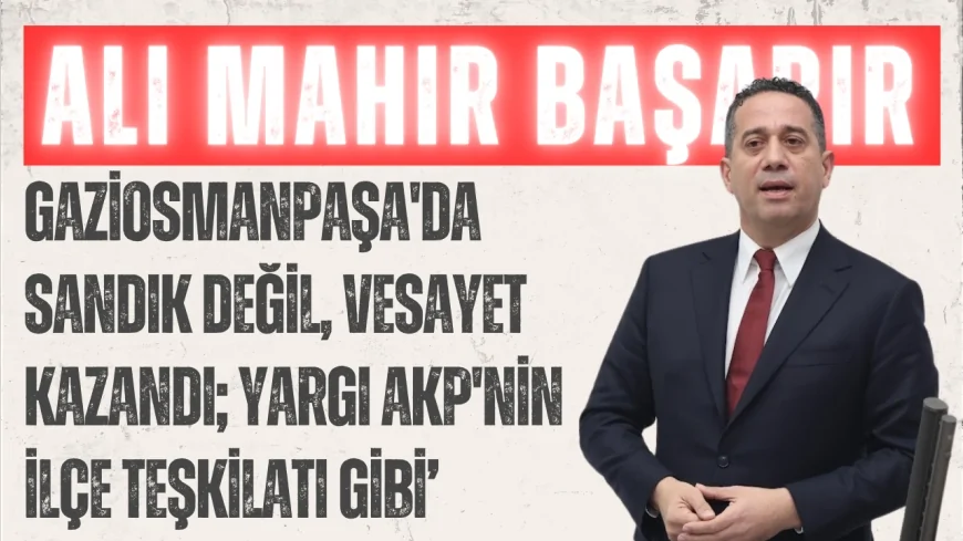 CHP'li Ali Mahir Başarır: ‘Gaziosmanpaşa'da sandık değil, vesayet kazandı; yargı AKP'nin ilçe teşkilatı gibi’